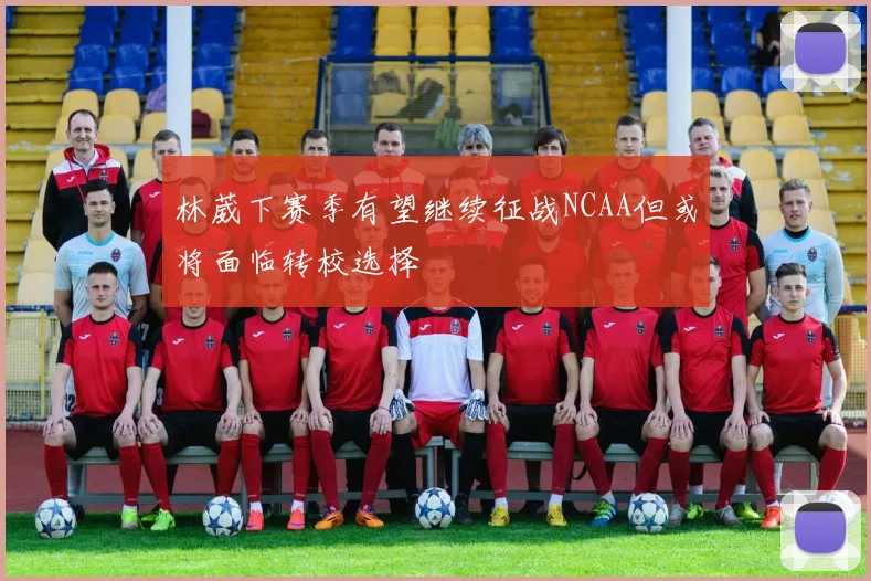 林葳下赛季有望继续征战NCAA但或将面临转校选择