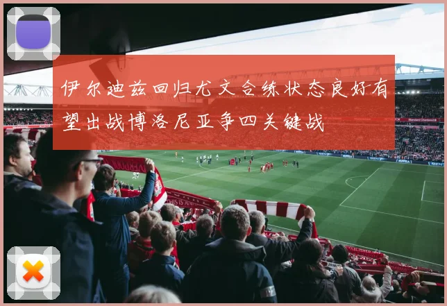 伊尔迪兹回归尤文合练状态良好有望出战博洛尼亚争四关键战