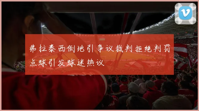 弗拉泰西倒地引争议裁判拒绝判罚点球引发球迷热议