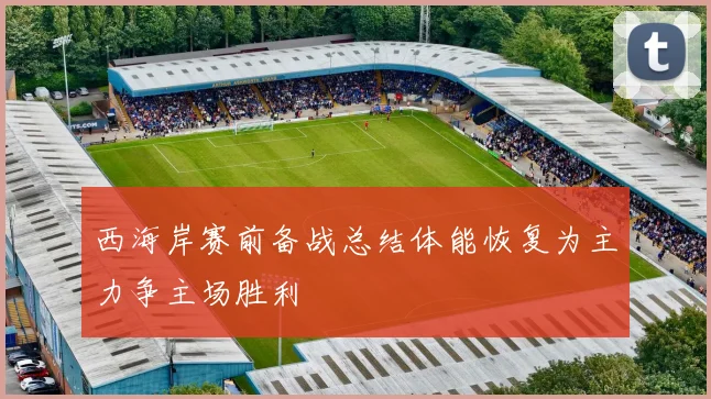 西海岸赛前备战总结体能恢复为主力争主场胜利