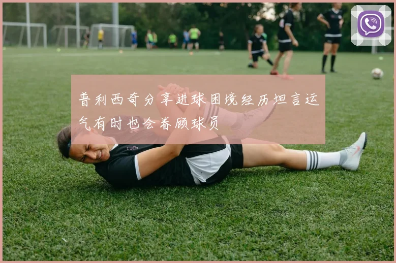 普利西奇分享进球困境经历坦言运气有时也会眷顾球员
