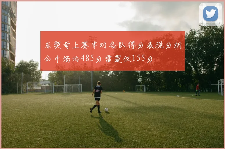 东契奇上赛季对各队得分表现分析公牛场均485分雷霆仅155分