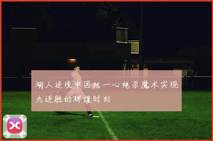 湖人逆境中团结一心绝杀魔术实现九连胜的辉煌时刻