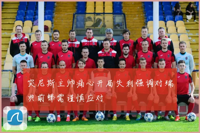突尼斯主帅痛心开局失利强调对瑞典前锋需谨慎应对