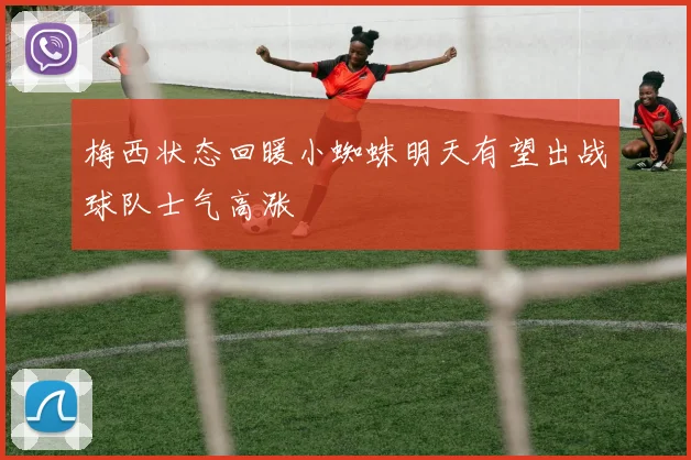 梅西状态回暖小蜘蛛明天有望出战球队士气高涨