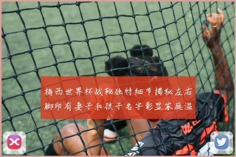 梅西世界杯战靴独特细节揭秘左右脚印有妻子和孩子名字彰显家庭温暖