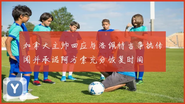 加拿大主帅回应与洛佩特吉争执传闻并承诺阿方索充分恢复时间