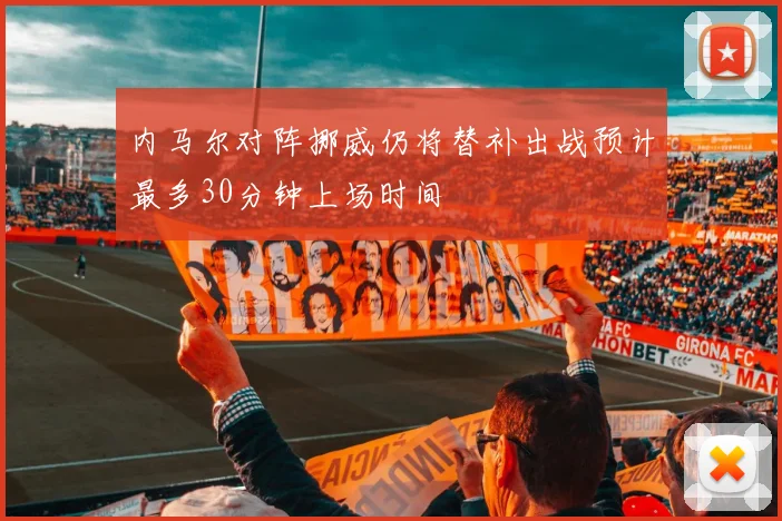 内马尔对阵挪威仍将替补出战预计最多30分钟上场时间