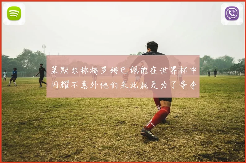 莱默尔称梅罗姆巴佩能在世界杯中闪耀不意外他们来此就是为了争夺最佳球员