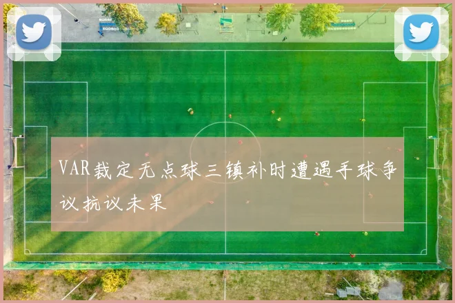 VAR裁定无点球三镇补时遭遇手球争议抗议未果