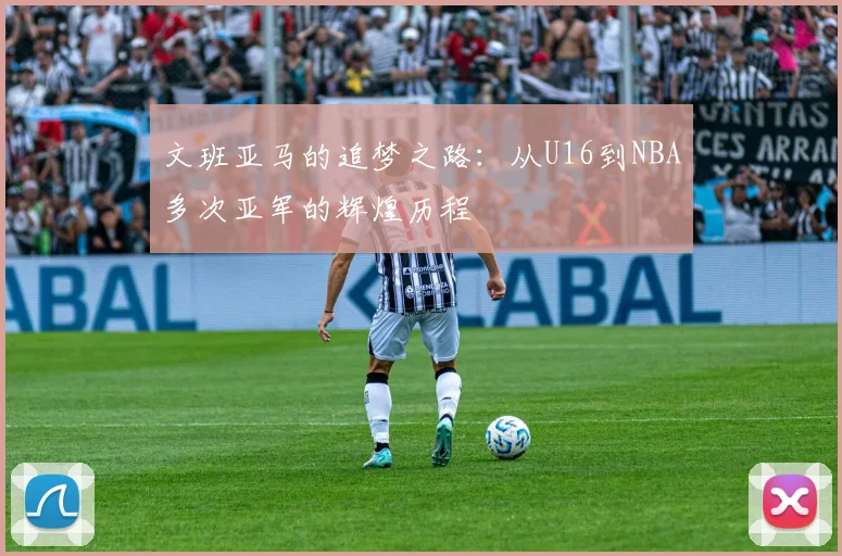文班亚马的追梦之路：从U16到NBA多次亚军的辉煌历程