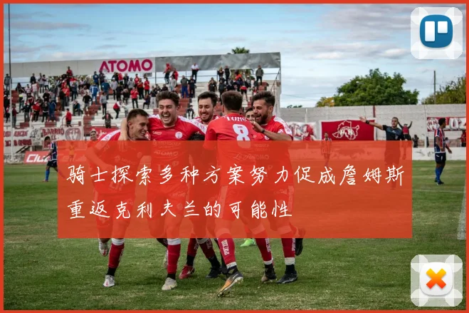 骑士探索多种方案努力促成詹姆斯重返克利夫兰的可能性