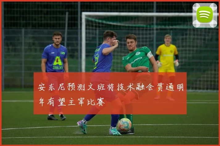 安东尼预测文班将技术融会贯通明年有望主宰比赛