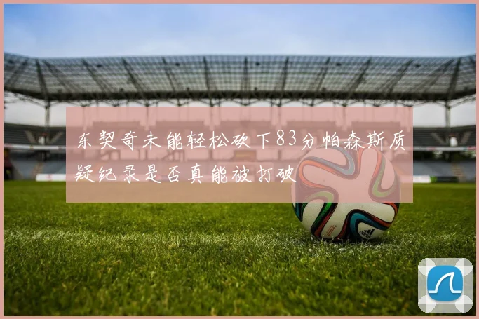 东契奇未能轻松砍下83分帕森斯质疑纪录是否真能被打破