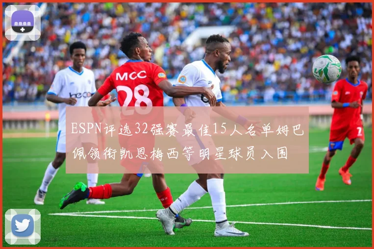 ESPN评选32强赛最佳15人名单姆巴佩领衔凯恩梅西等明星球员入围
