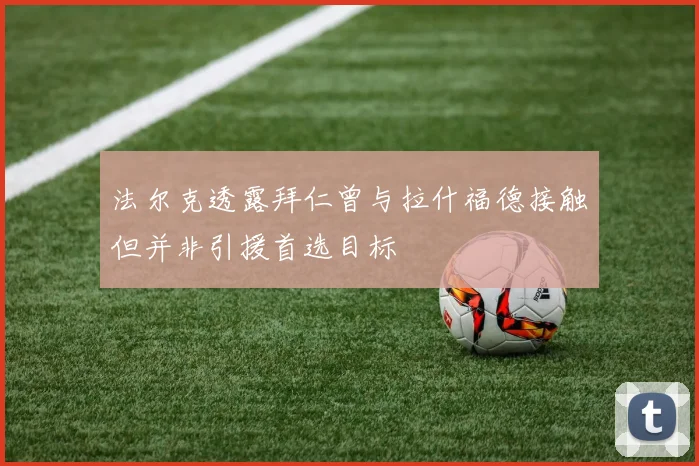 法尔克透露拜仁曾与拉什福德接触但并非引援首选目标