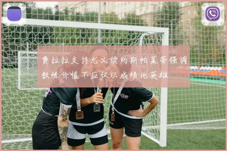 费拉拉支持尤文续约斯帕莱蒂强调教练价值不应仅以成绩论英雄