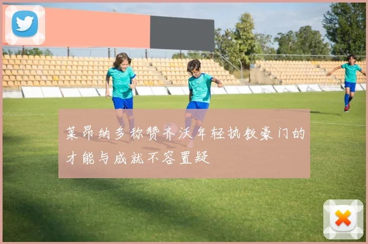莱昂纳多称赞齐沃年轻执教豪门的才能与成就不容置疑