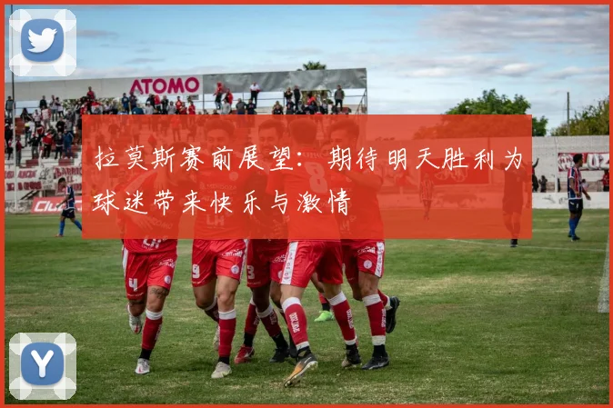 拉莫斯赛前展望：期待明天胜利为球迷带来快乐与激情