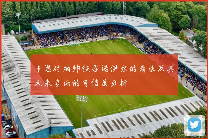 卡恩对纳帅征召诺伊尔的看法及其未来言论的可信度分析