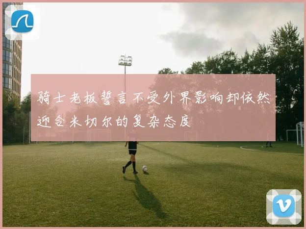 骑士老板誓言不受外界影响却依然迎合米切尔的复杂态度