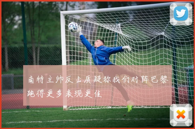 南特主帅反击质疑称我们对阵巴黎跑得更多表现更佳