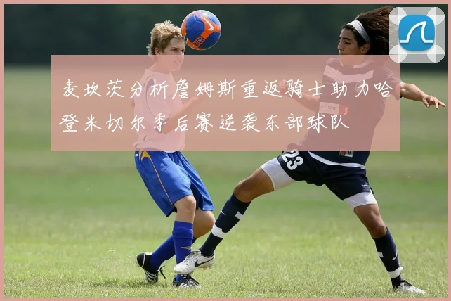 麦坎茨分析詹姆斯重返骑士助力哈登米切尔季后赛逆袭东部球队