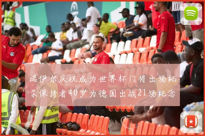 诺伊尔庆祝成为世界杯门将出场纪录保持者40岁为德国出战21场纪念照曝光