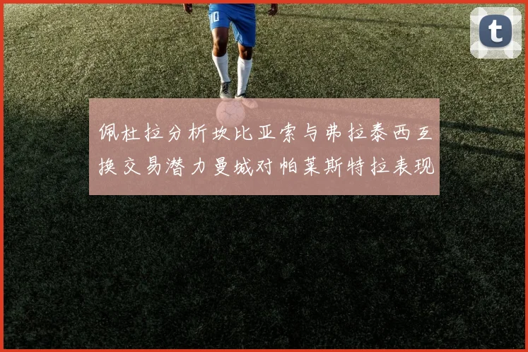 佩杜拉分析坎比亚索与弗拉泰西互换交易潜力曼城对帕莱斯特拉表现出兴趣