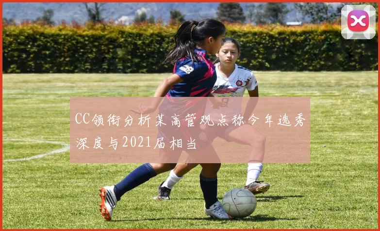 CC领衔分析某高管观点称今年选秀深度与2021届相当