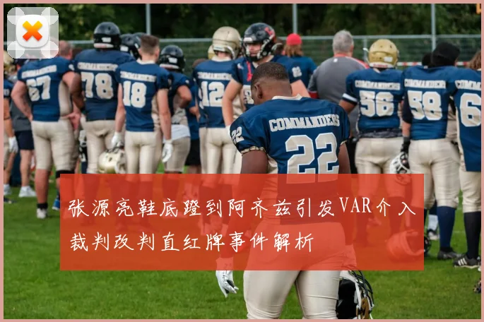 张源亮鞋底蹬到阿齐兹引发VAR介入裁判改判直红牌事件解析