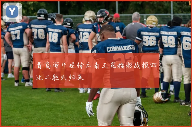 青岛海牛逆转云南玉昆精彩战报四比二胜利归来