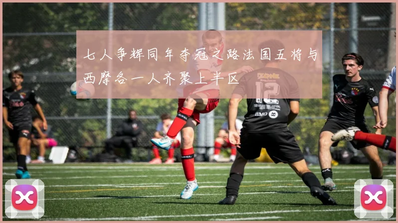 七人争辉同年夺冠之路法国五将与西摩各一人齐聚上半区