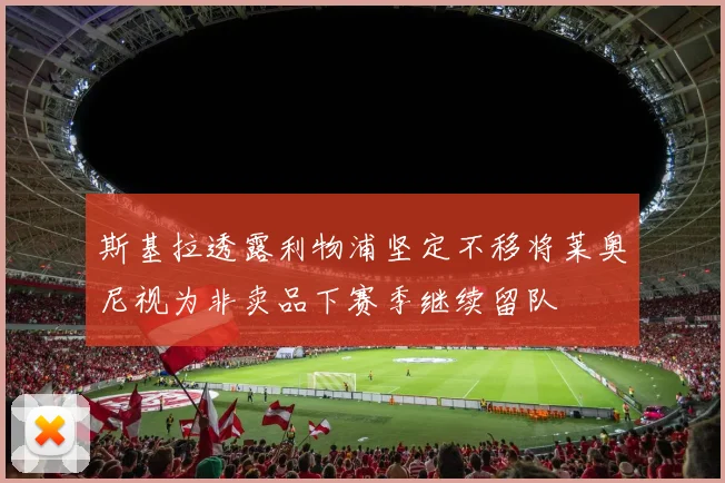 斯基拉透露利物浦坚定不移将莱奥尼视为非卖品下赛季继续留队