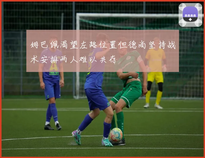 姆巴佩渴望左路位置但德尚坚持战术安排两人难以共存
