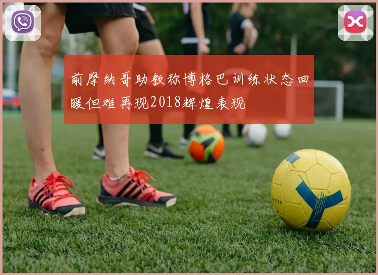 前摩纳哥助教称博格巴训练状态回暖但难再现2018辉煌表现