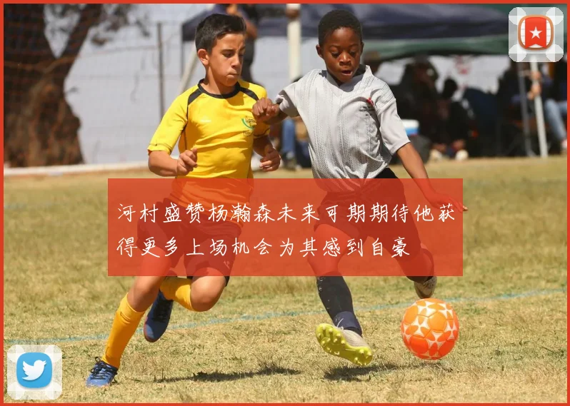 河村盛赞杨瀚森未来可期期待他获得更多上场机会为其感到自豪