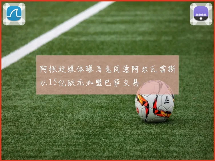 阿根廷媒体曝马竞同意阿尔瓦雷斯以15亿欧元加盟巴萨交易