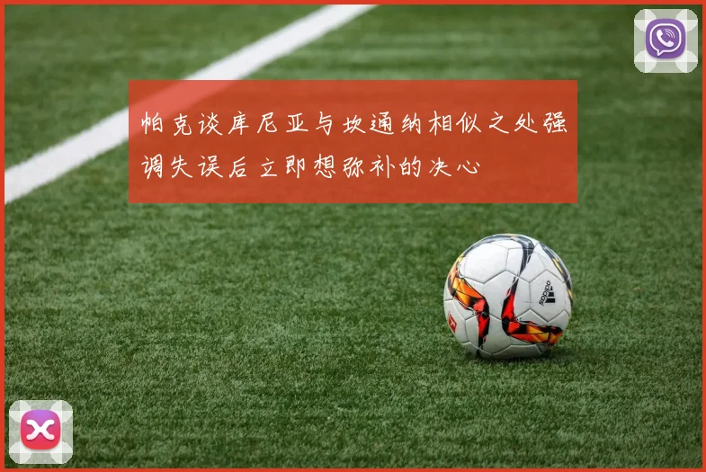 帕克谈库尼亚与坎通纳相似之处强调失误后立即想弥补的决心