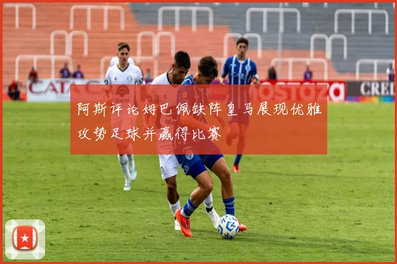 阿斯评论姆巴佩缺阵皇马展现优雅攻势足球并赢得比赛